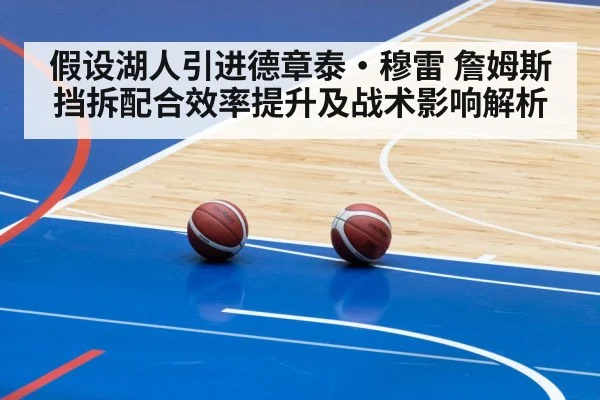 假设湖人引进德章泰·穆雷 詹姆斯挡拆配合效率提升及战术影响解析