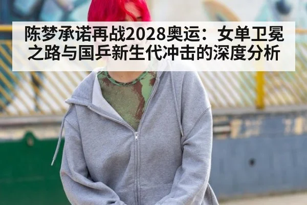 陈梦承诺再战2028奥运:女单卫冕之路与国乒新生代冲击的深度分析