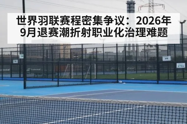 世界羽联赛程密集争议：2026年9月退赛潮折射职业化治理难题